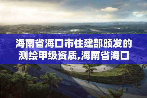 海南省?？谑凶〗ú款C發的測繪甲級資質,海南省海口市住建部頒發的測繪甲級資質證書。