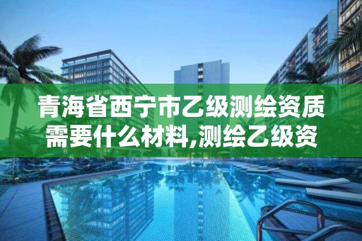 青海省西寧市乙級測繪資質需要什么材料,測繪乙級資質多少錢。