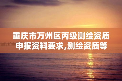 重慶市萬州區丙級測繪資質申報資料要求,測繪資質等級丙級是什么意思。