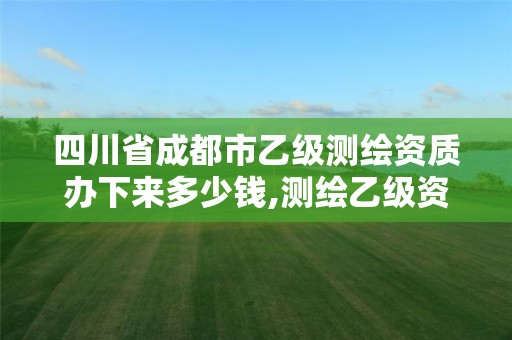 四川省成都市乙級測繪資質辦下來多少錢,測繪乙級資質需要多少專業人員。