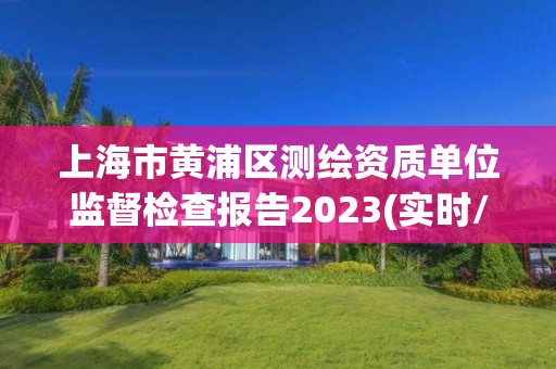 上海市黃浦區測繪資質單位監督檢查報告2023(實時/更新中)