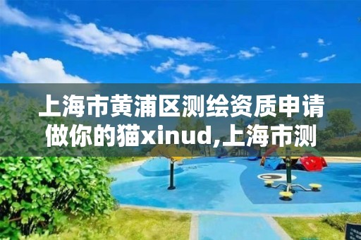 上海市黃浦區測繪資質申請做你的貓xinud,上海市測繪院電話。