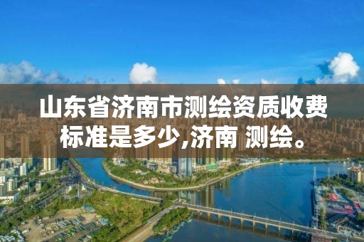 山東省濟(jì)南市測(cè)繪資質(zhì)收費(fèi)標(biāo)準(zhǔn)是多少,濟(jì)南 測(cè)繪。