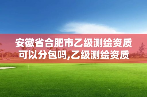 安徽省合肥市乙級測繪資質可以分包嗎,乙級測繪資質可承接項目金額。