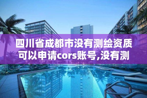 四川省成都市沒有測繪資質可以申請cors賬號,沒有測繪資質可以測繪嗎。