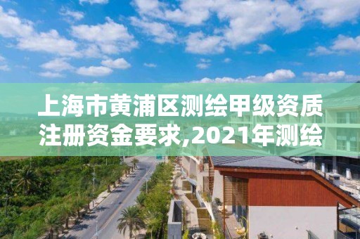 上海市黃浦區(qū)測(cè)繪甲級(jí)資質(zhì)注冊(cè)資金要求,2021年測(cè)繪甲級(jí)資質(zhì)申報(bào)條件。