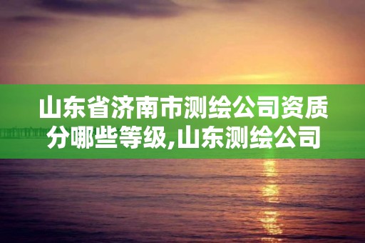 山東省濟南市測繪公司資質分哪些等級,山東測繪公司資質排名。