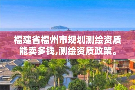 福建省福州市規(guī)劃測(cè)繪資質(zhì)能賣多錢,測(cè)繪資質(zhì)政策。