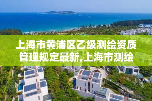 上海市黃浦區乙級測繪資質管理規定最新,上海市測繪院級別。