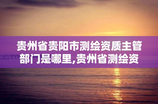 貴州省貴陽市測繪資質主管部門是哪里,貴州省測繪資質管理規定。