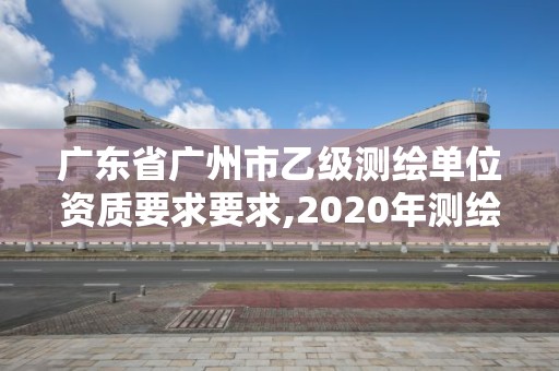 廣東省廣州市乙級測繪單位資質要求要求,2020年測繪資質乙級需要什么條件。