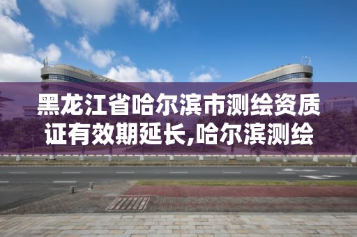 黑龍江省哈爾濱市測繪資質(zhì)證有效期延長,哈爾濱測繪局地址。