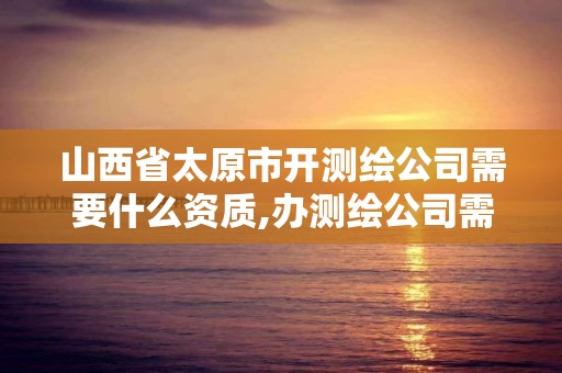 山西省太原市開測繪公司需要什么資質,辦測繪公司需要些什么資質。