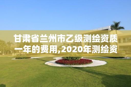 甘肅省蘭州市乙級(jí)測(cè)繪資質(zhì)一年的費(fèi)用,2020年測(cè)繪資質(zhì)乙級(jí)需要什么條件。