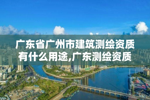 廣東省廣州市建筑測繪資質(zhì)有什么用途,廣東測繪資質(zhì)標(biāo)準(zhǔn)。