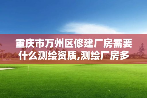 重慶市萬州區修建廠房需要什么測繪資質,測繪廠房多少一平方。