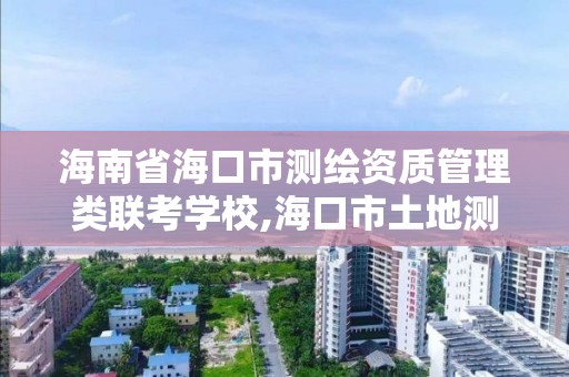 海南省海口市測繪資質管理類聯考學校,海口市土地測繪院招聘。