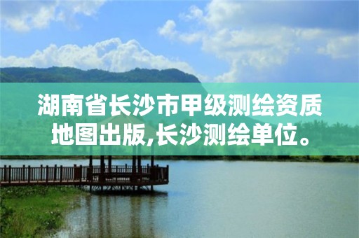 湖南省長(zhǎng)沙市甲級(jí)測(cè)繪資質(zhì)地圖出版,長(zhǎng)沙測(cè)繪單位。