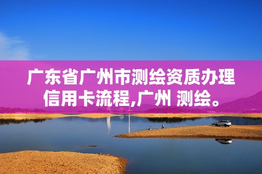 廣東省廣州市測繪資質(zhì)辦理信用卡流程,廣州 測繪。