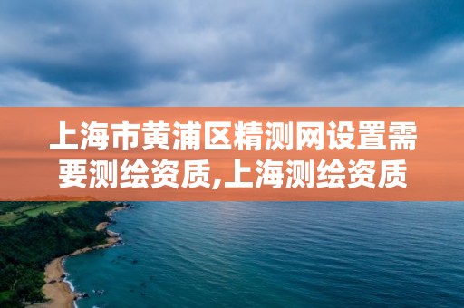 上海市黃浦區(qū)精測網(wǎng)設(shè)置需要測繪資質(zhì),上海測繪資質(zhì)單位。