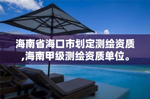 海南省海口市劃定測繪資質,海南甲級測繪資質單位。