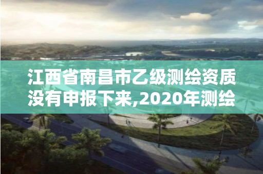 江西省南昌市乙級測繪資質沒有申報下來,2020年測繪乙級資質申報條件。