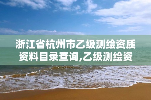 浙江省杭州市乙級測繪資質資料目錄查詢,乙級測繪資質單位名錄。