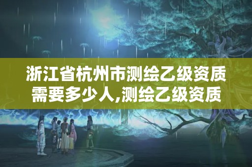 浙江省杭州市測繪乙級資質需要多少人,測繪乙級資質業務范圍。