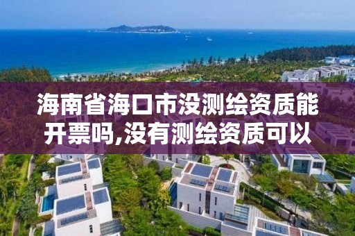 海南省海口市沒測繪資質能開票嗎,沒有測繪資質可以測繪嗎。