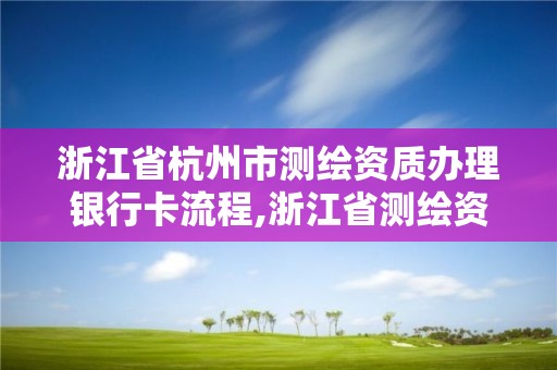 浙江省杭州市測繪資質辦理銀行卡流程,浙江省測繪資質管理實施細則。