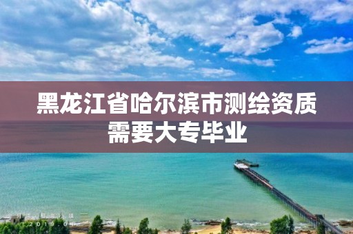 黑龍江省哈爾濱市測繪資質需要大專畢業