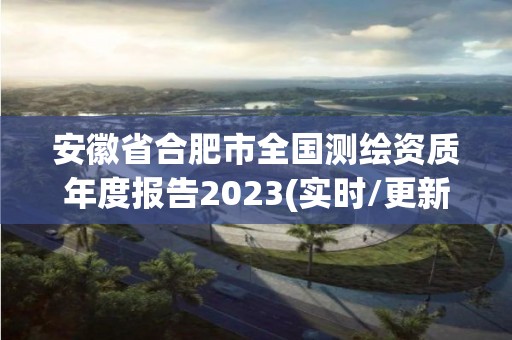 安徽省合肥市全國測繪資質年度報告2023(實時/更新中)