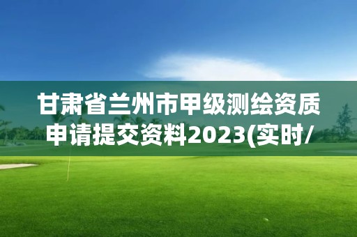 甘肅省蘭州市甲級測繪資質申請提交資料2023(實時/更新中)