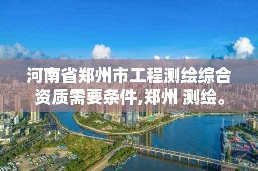 河南省鄭州市工程測繪綜合資質需要條件,鄭州 測繪。