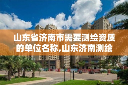 山東省濟南市需要測繪資質的單位名稱,山東濟南測繪公司有哪些。