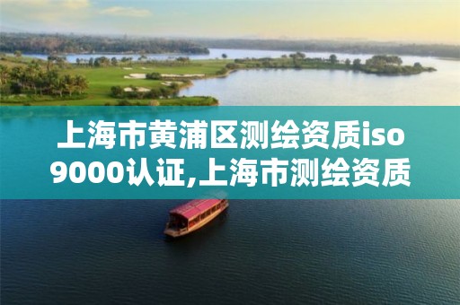 上海市黃浦區測繪資質iso9000認證,上海市測繪資質單位名單。