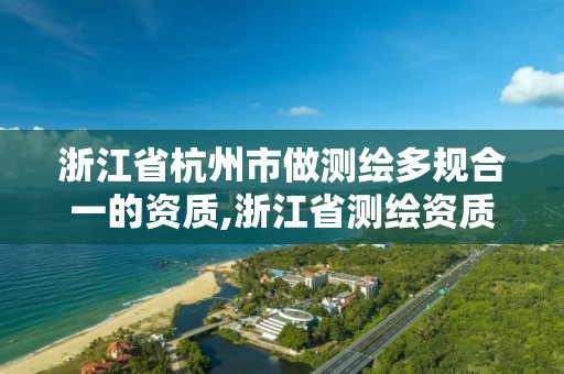 浙江省杭州市做測繪多規合一的資質,浙江省測繪資質管理實施細則。