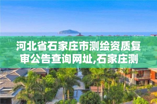 河北省石家莊市測繪資質(zhì)復審公告查詢網(wǎng)址,石家莊測繪資質(zhì)代辦。