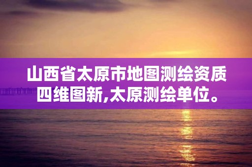 山西省太原市地圖測繪資質四維圖新,太原測繪單位。