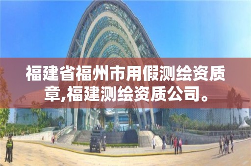 福建省福州市用假測繪資質章,福建測繪資質公司。