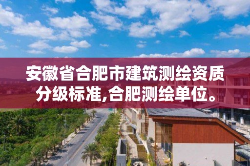 安徽省合肥市建筑測繪資質分級標準,合肥測繪單位。