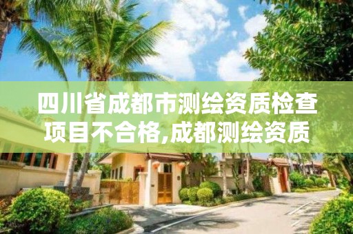 四川省成都市測繪資質檢查項目不合格,成都測繪資質辦理。