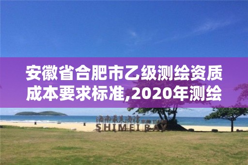 安徽省合肥市乙級測繪資質成本要求標準,2020年測繪資質乙級需要什么條件。