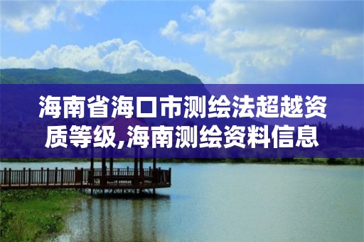 海南省?？谑袦y繪法超越資質等級,海南測繪資料信息中心。