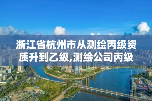 浙江省杭州市從測繪丙級資質升到乙級,測繪公司丙級資質要求。