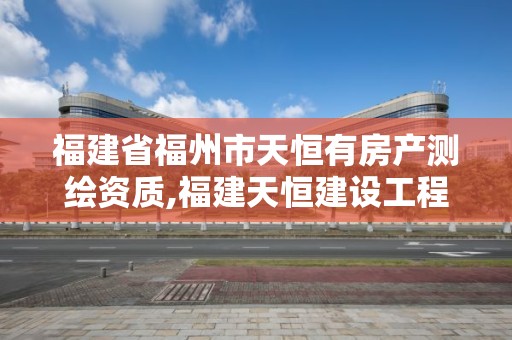 福建省福州市天恒有房產測繪資質,福建天恒建設工程有限公司。