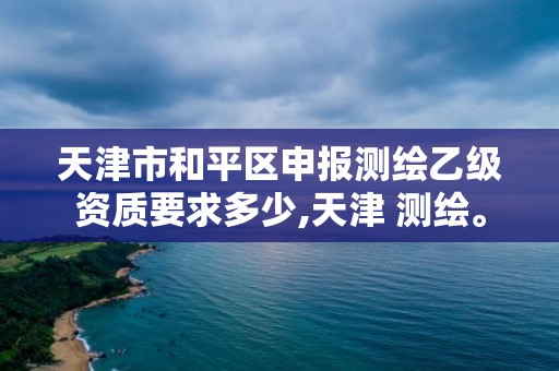 天津市和平區(qū)申報測繪乙級資質要求多少,天津 測繪。