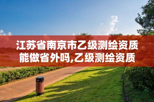 江蘇省南京市乙級測繪資質能做省外嗎,乙級測繪資質可以跨省投標嗎。