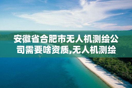 安徽省合肥市無人機測繪公司需要啥資質,無人機測繪資質要求。