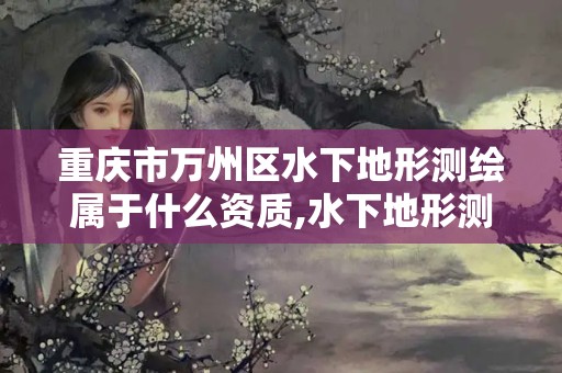 重慶市萬(wàn)州區(qū)水下地形測(cè)繪屬于什么資質(zhì),水下地形測(cè)繪的目的是什么。